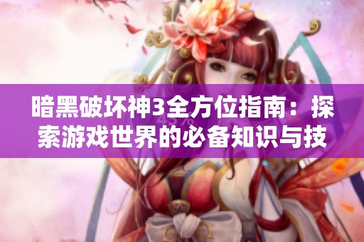 暗黑破坏神3全方位指南：探索游戏世界的必备知识与技巧解析