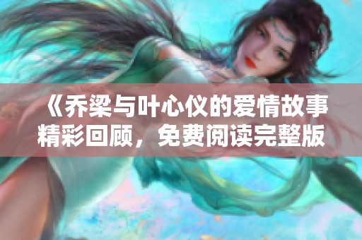 《乔梁与叶心仪的爱情故事精彩回顾，免费阅读完整版》