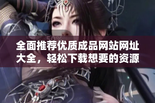 全面推荐优质成品网站网址大全，轻松下载想要的资源