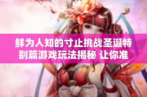 鲜为人知的寸止挑战圣诞特别篇游戏玩法揭秘 让你准备好迎接全新挑战