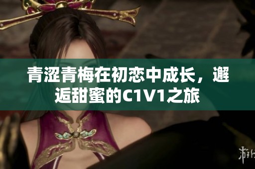 青涩青梅在初恋中成长，邂逅甜蜜的C1V1之旅