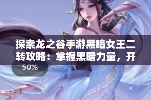 探索龙之谷手游黑暗女王二转攻略：掌握黑暗力量，开启全新战斗之旅