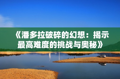 《潘多拉破碎的幻想：揭示最高难度的挑战与奥秘》