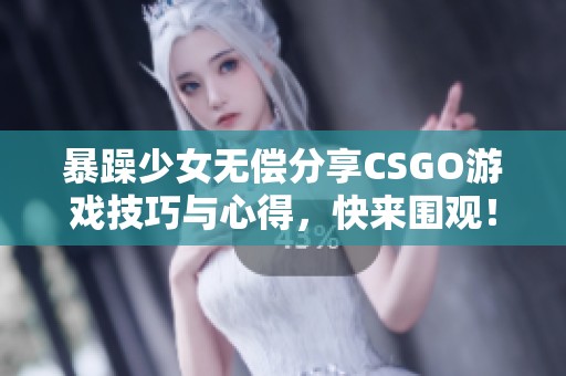 暴躁少女无偿分享CSGO游戏技巧与心得，快来围观！