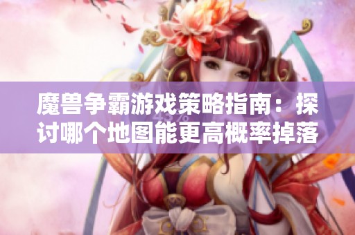 魔兽争霸游戏策略指南：探讨哪个地图能更高概率掉落稀有装备与道具