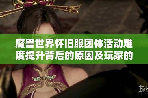 魔兽世界怀旧服团体活动难度提升背后的原因及玩家的心声解析