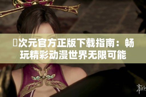 囧次元官方正版下载指南：畅玩精彩动漫世界无限可能