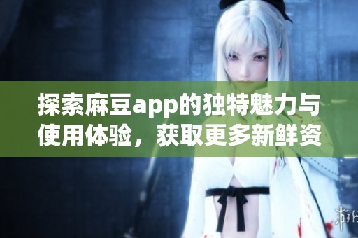 探索麻豆app的独特魅力与使用体验，获取更多新鲜资讯