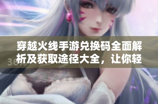 穿越火线手游兑换码全面解析及获取途径大全，让你轻松享受游戏特权