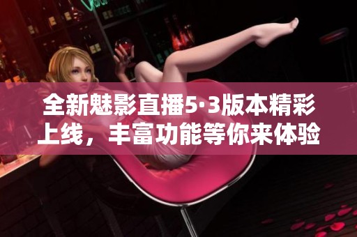 全新魅影直播5·3版本精彩上线，丰富功能等你来体验