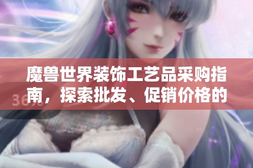 魔兽世界装饰工艺品采购指南，探索批发、促销价格的最佳选择与特色推荐