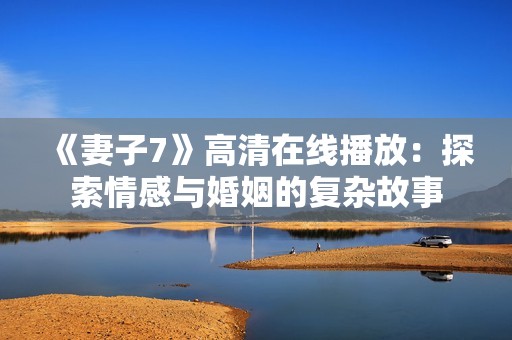 《妻子7》高清在线播放：探索情感与婚姻的复杂故事