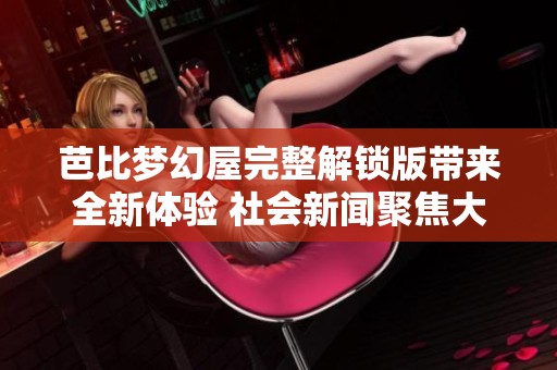 芭比梦幻屋完整解锁版带来全新体验 社会新闻聚焦大众关心话题
