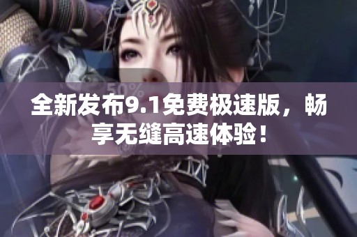 全新发布9.1免费极速版，畅享无缝高速体验！