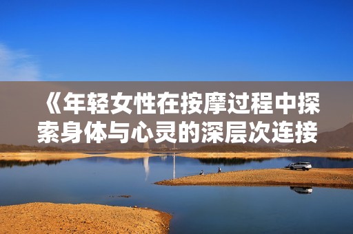 《年轻女性在按摩过程中探索身体与心灵的深层次连接》