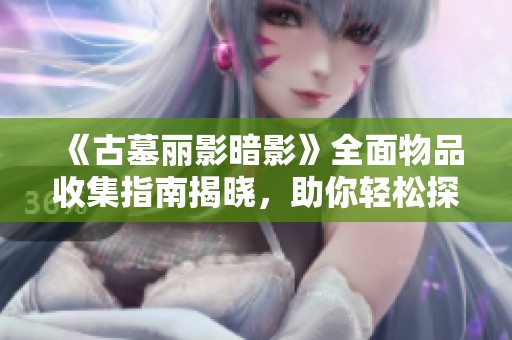 《古墓丽影暗影》全面物品收集指南揭晓，助你轻松探索游戏世界