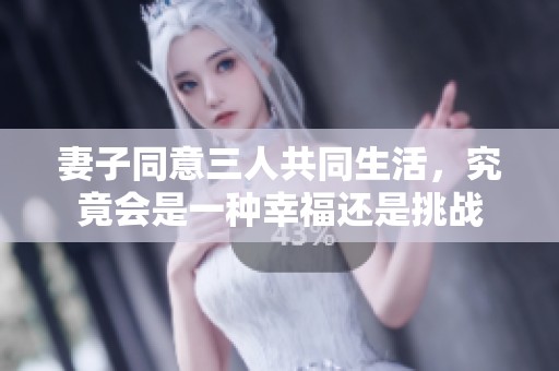 妻子同意三人共同生活，究竟会是一种幸福还是挑战