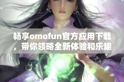 畅享omofun官方应用下载，带你领略全新体验和乐趣