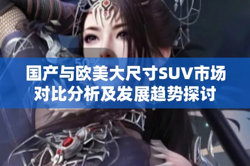 国产与欧美大尺寸SUV市场对比分析及发展趋势探讨