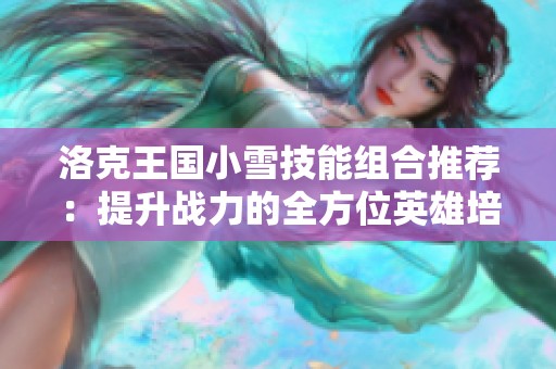 洛克王国小雪技能组合推荐：提升战力的全方位英雄培养指南