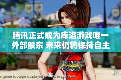腾讯正式成为库洛游戏唯一外部股东 未来仍将保持自主运营模式