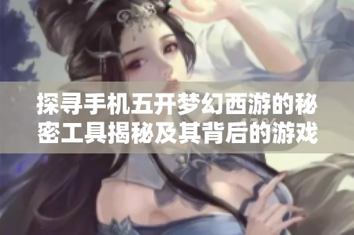 探寻手机五开梦幻西游的秘密工具揭秘及其背后的游戏影响分析