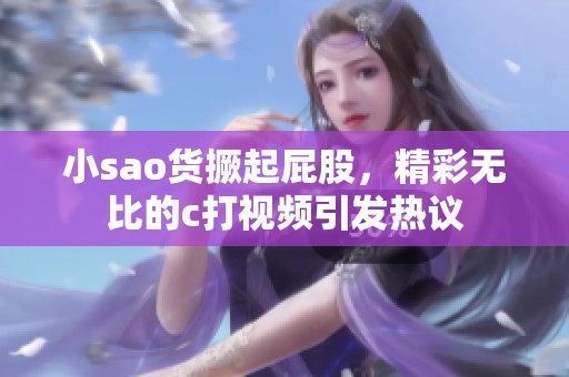 小sao货撅起屁股，精彩无比的c打视频引发热议