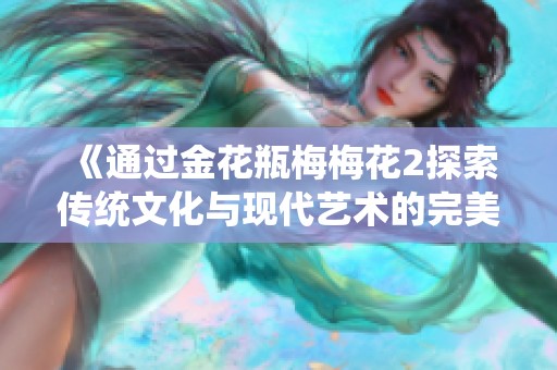 《通过金花瓶梅梅花2探索传统文化与现代艺术的完美结合》