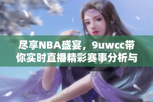 尽享NBA盛宴，9uwcc带你实时直播精彩赛事分析与互动体验
