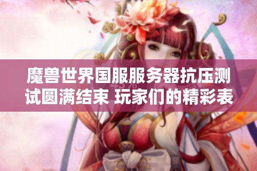 魔兽世界国服服务器抗压测试圆满结束 玩家们的精彩表现让人倍感期待