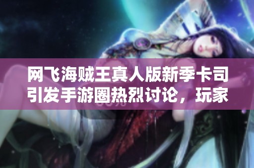 网飞海贼王真人版新季卡司引发手游圈热烈讨论，玩家们热情高涨
