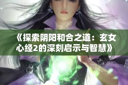 《探索阴阳和合之道：玄女心经2的深刻启示与智慧》