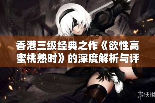 香港三级经典之作《欲性高蜜桃熟时》的深度解析与评价