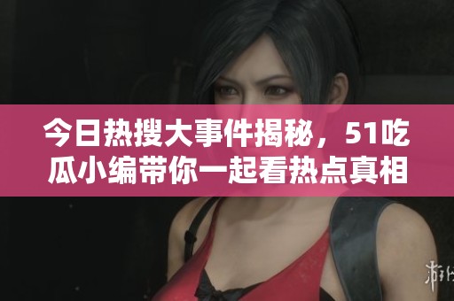 今日热搜大事件揭秘，51吃瓜小编带你一起看热点真相