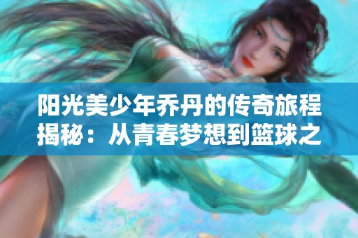 阳光美少年乔丹的传奇旅程揭秘：从青春梦想到篮球之巅的辉煌历程