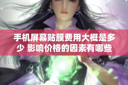 手机屏幕贴膜费用大概是多少 影响价格的因素有哪些