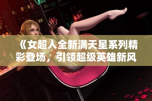《女超人全新满天星系列精彩登场，引领超级英雄新风潮》