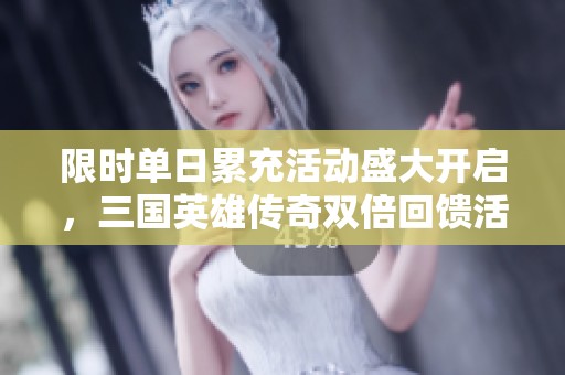 限时单日累充活动盛大开启，三国英雄传奇双倍回馈活动等你来参加