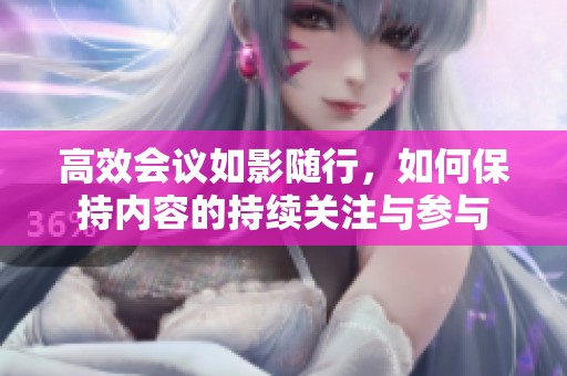 高效会议如影随行，如何保持内容的持续关注与参与