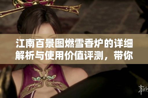 江南百景图燃雪香炉的详细解析与使用价值评测，带你全面了解这款道具