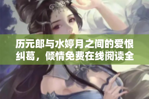 历元郎与水婷月之间的爱恨纠葛，倾情免费在线阅读全景体验