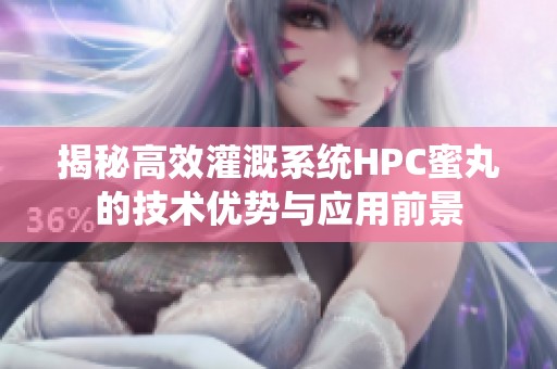 揭秘高效灌溉系统HPC蜜丸的技术优势与应用前景