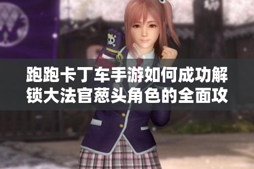 跑跑卡丁车手游如何成功解锁大法官葱头角色的全面攻略与技巧分享