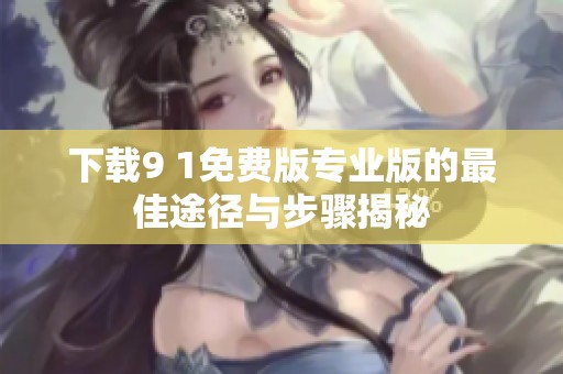 下载9 1免费版专业版的最佳途径与步骤揭秘