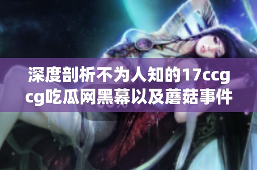 深度剖析不为人知的17ccgcg吃瓜网黑幕以及蘑菇事件的真相与影响