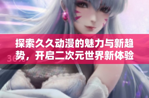 探索久久动漫的魅力与新趋势，开启二次元世界新体验