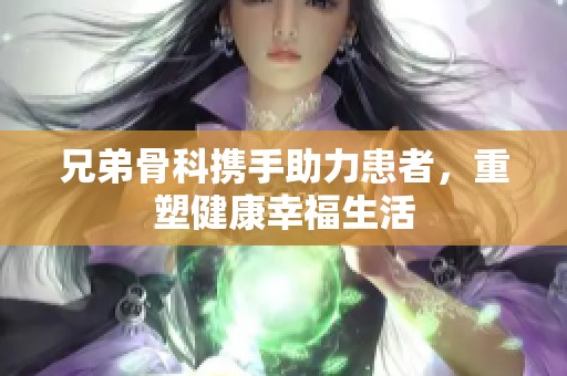 兄弟骨科携手助力患者，重塑健康幸福生活