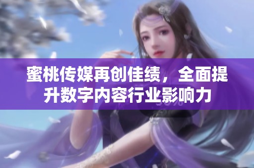 蜜桃传媒再创佳绩，全面提升数字内容行业影响力