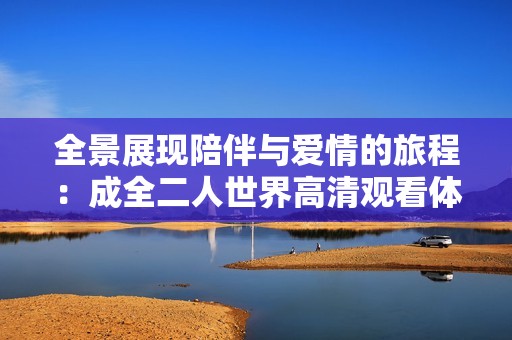 全景展现陪伴与爱情的旅程：成全二人世界高清观看体验