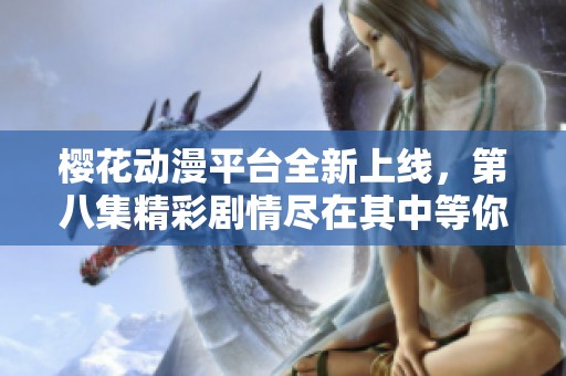 樱花动漫平台全新上线，第八集精彩剧情尽在其中等你来观看